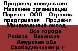 Продавец-консультант › Название организации ­ Паритет, ООО › Отрасль предприятия ­ Продажи › Минимальный оклад ­ 25 000 - Все города Работа » Вакансии   . Амурская обл.,Свободненский р-н